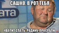 сашко, в рот тебя хватит спать. родину просрали