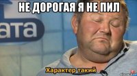 не дорогая я не пил 