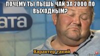 почему ты пьешь чай за 2000 по выходным? 