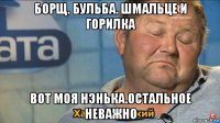 борщ. бульба. шмальце и горилка вот моя нэнька.остальное неважно