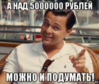 а над 5000000 рублей можно и подумать!