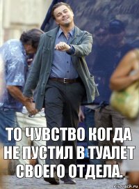 То чувство когда не пустил в туалет своего отдела.