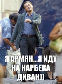 Я армян...я иду на нарбека диван))