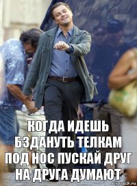 Когда идешь бздануть телкам под нос пускай друг на друга думают