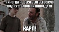 никогда не бери белебеевскую водку !!!запомни никогда !!! карл!