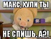 макс, хули ты не спишь, а?!