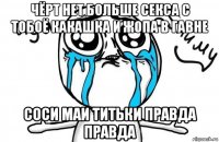 чёрт нет больше секса с тобоё какашка и жопа в гавне соси маи титьки правда правда