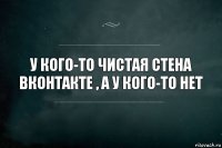 У кого-то чистая стена Вконтакте , а у кого-то нет