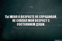 Ты меня о возрасте не спрашивай.
Не совпал мой возраст с состоянием души.