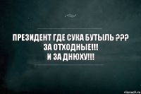 Президент где сука бутыль ???
За отходные!!!
И за днюху!!!