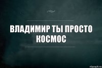 Владимир ты просто космос