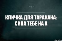 Кличка для таракана:
сипа тебе на а