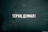 ТереҢ демал!