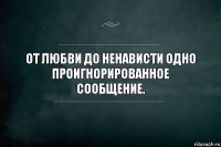 От любви до ненависти одно проигнорированное сообщение.