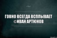 Говно всегда всплывает
©Иван Артюнов