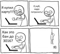 Я купил карту!!! О,нуб, надо потролить! Как это бан до 3016? 