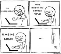 оо интернетик мне пишут что я тупая пи*да я же не такая ...