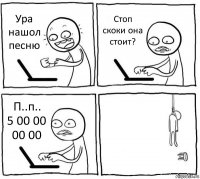 Ура нашол песню Стоп скоки она стоит? П..п..
5 00 00 00 00 