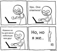  Ура.. Она ответила! Извини но ты для меня небольше чем друг Но, но я же..