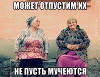 может отпустим их не пусть мучеются