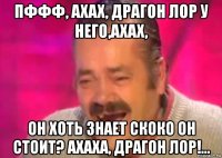 пффф, ахах, драгон лор у него,ахах, он хоть знает скоко он стоит? ахаха, драгон лор!...