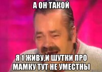 а он такой я 1 живу,и шутки про мамку тут не уместны