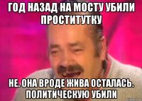 год назад на мосту убили проститутку не. она вроде жива осталась. политическую убили