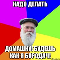 надо делать домашку! будешь как я бородач!