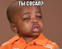 ты сосал? 