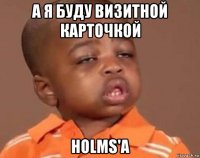 а я буду визитной карточкой holms'a