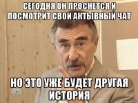 сегодня он проснется и посмотрит свой актывный чат но это уже будет другая история