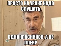 просто на уроке надо слушать однокласников ,а не плеир