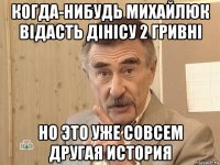 когда-нибудь михайлюк відасть дінісу 2 гривні но это уже совсем другая история