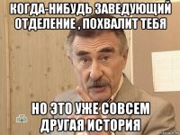 когда-нибудь заведующий отделение , похвалит тебя но это уже совсем другая история