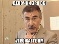 девочки зря вы угрожаете им