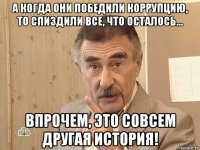 а когда они победили коррупцию, то спиздили все, что осталось... впрочем, это совсем другая история!