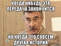 когда нибудь эта передача закончится но когда это совсем другая история