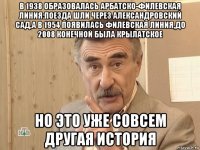 в 1938 образовалась арбатско-филевская линия:поезда шли через александровский сад,а в 1954 появилась филевская линия,до 2008 конечной была крылатское но это уже совсем другая история