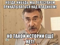 когда-нибудь мы перестанем прикалываться над владиком! но такой истории ещё нет!