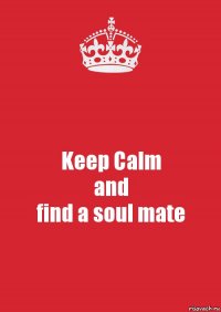 Keep Calm
and
find a soul mate