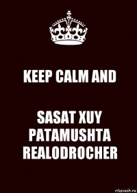 KEEP CALM AND SASAT XUY PATAMUSHTA REALODROCHER