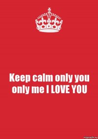 Keep calm only you only me I LOVE YOU