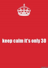 keep calm it's only 30