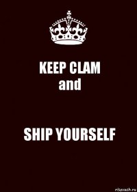 KEEP CLAM
and SHIP YOURSELF