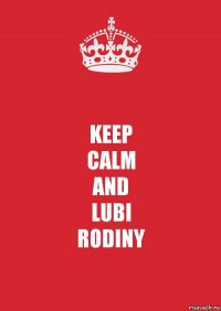 KEEP
CALM
AND
LUBI
RODINY