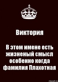 Виктория В этом имене есть жизненый смысл
особенно когда фамилия Плахотная