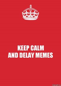 KEEP CALM
AND DELAY MEMES