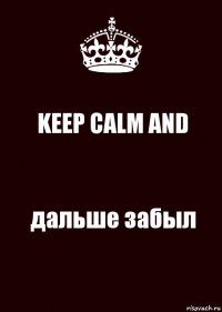 KEEP CALM AND дальше забыл