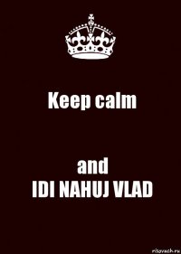 Keep calm and
IDI NAHUJ VLAD