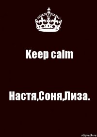 Keep calm Настя,Соня,Лиза.